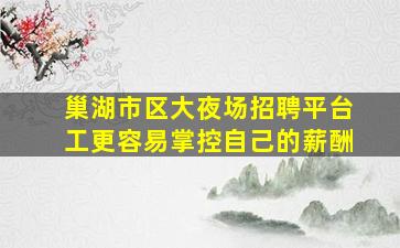 巢湖市区大夜场招聘平台工更容易掌控自己的薪酬